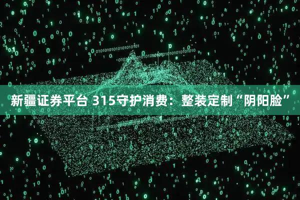 新疆证券平台 315守护消费：整装定制“阴阳脸”