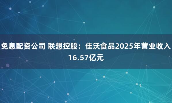 免息配资公司 联想控股：佳沃食品2025年营业收入16.57亿元