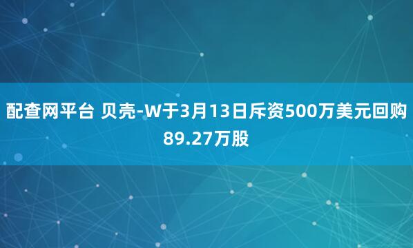 配查网平台 贝壳-W于3月13日斥资500万美元回购89.27万股
