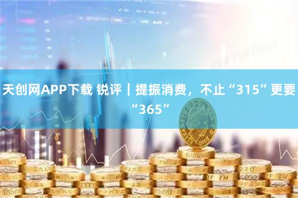 天创网APP下载 锐评｜提振消费，不止“315”更要“365”
