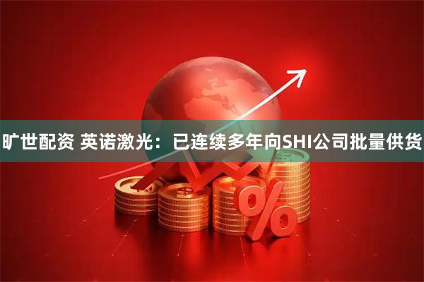 旷世配资 英诺激光：已连续多年向SHI公司批量供货