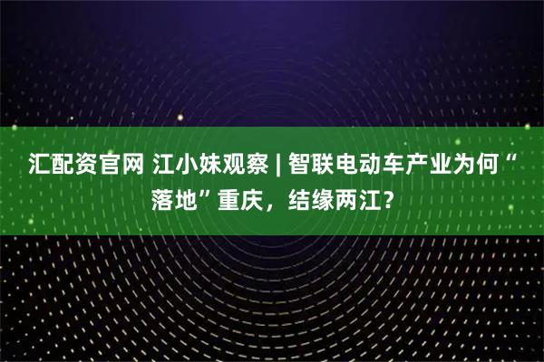 汇配资官网 江小妹观察 | 智联电动车产业为何“落地”重庆，结缘两江？