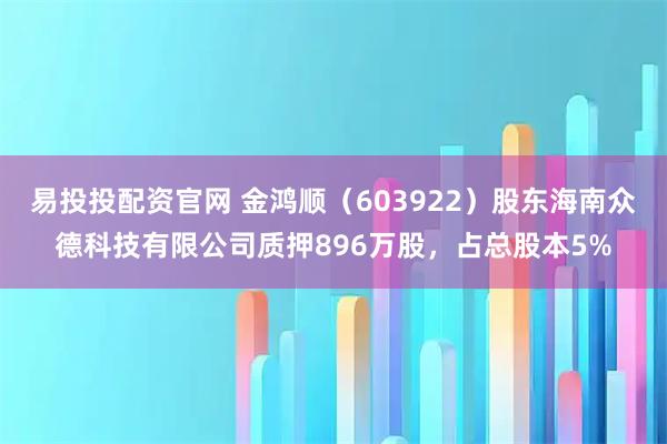 易投投配资官网 金鸿顺(603922)股东海南众德科技有限公司质押896万股,占总股本5%