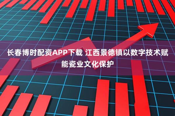 长春博时配资APP下载 江西景德镇以数字技术赋能瓷业文化保护