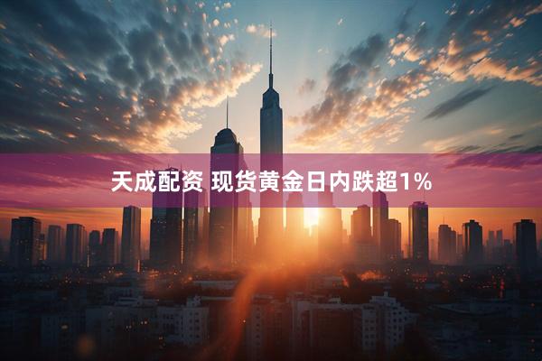 天成配资 现货黄金日内跌超1%