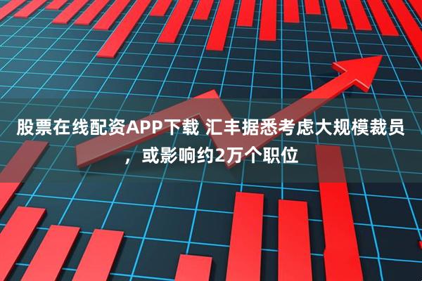 股票在线配资APP下载 汇丰据悉考虑大规模裁员，或影响约2万个职位