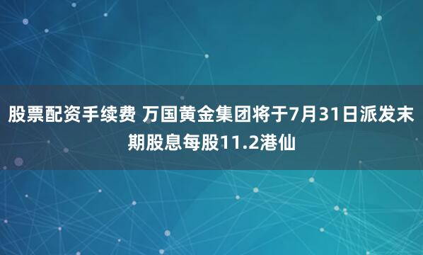股票配资手续费 万国黄金集团将于7月31日派发末期股息每股11.2港仙