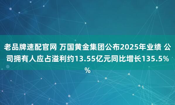 老品牌速配官网 万国黄金集团公布2025年业绩 公司拥有人应占溢利约13.55亿元同比增长135.5%
