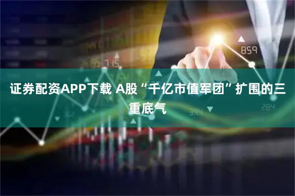 证券配资APP下载 A股“千亿市值军团”扩围的三重底气