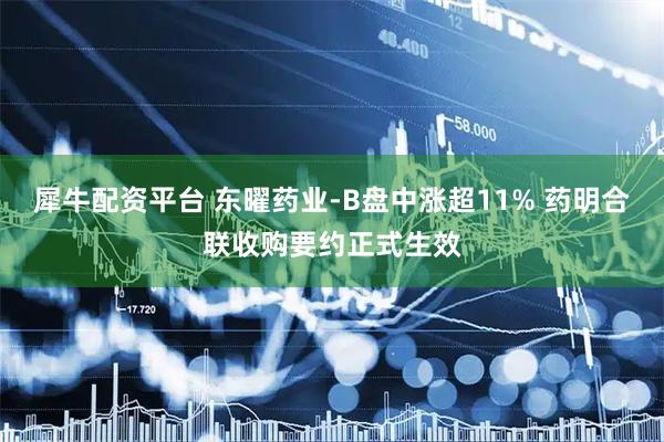犀牛配资平台 东曜药业-B盘中涨超11% 药明合联收购要约正式生效