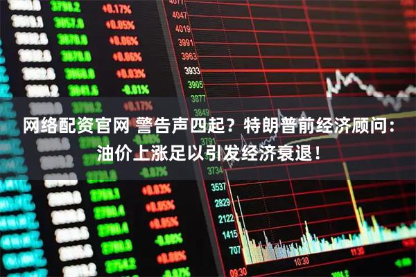 网络配资官网 警告声四起？特朗普前经济顾问：油价上涨足以引发经济衰退！