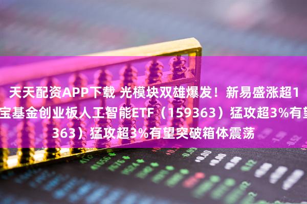 天天配资APP下载 光模块双雄爆发！新易盛涨超10%创新高！华宝基金创业板人工智能ETF（159363）猛攻超3%有望突破箱体震荡