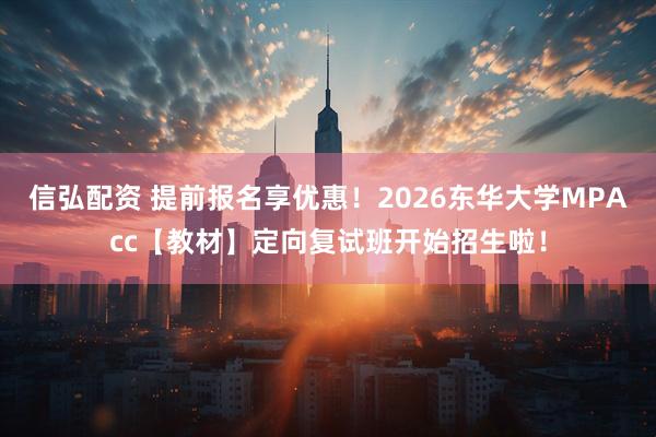 信弘配资 提前报名享优惠！2026东华大学MPAcc【教材】定向复试班开始招生啦！