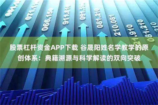 股票杠杆资金APP下载 谷晟阳姓名学教学的原创体系:典籍溯源与科学解读的双向突破