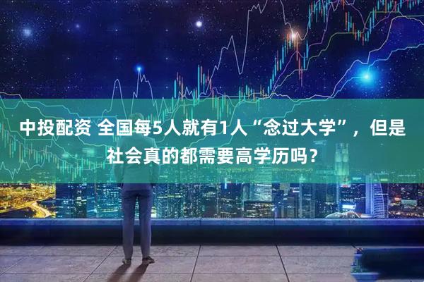 中投配资 全国每5人就有1人“念过大学”,但是社会真的都需要高学历吗?