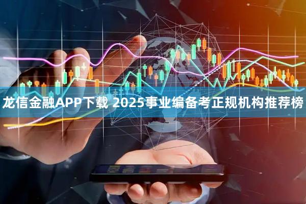 龙信金融APP下载 2025事业编备考正规机构推荐榜