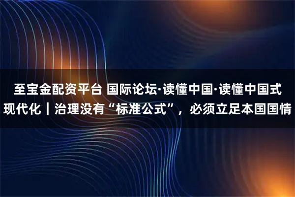 至宝金配资平台 国际论坛·读懂中国·读懂中国式现代化｜治理没有“标准公式”，必须立足本国国情