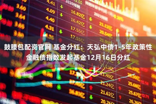鼓腰包配资官网 基金分红：天弘中债1-5年政策性金融债指数发起基金12月16日分红