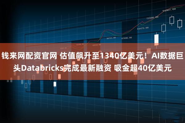 钱来网配资官网 估值飙升至1340亿美元！AI数据巨头Databricks完成最新融资 吸金超40亿美元