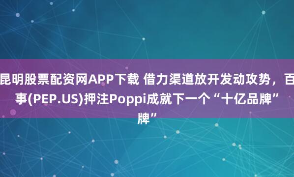 昆明股票配资网APP下载 借力渠道放开发动攻势，百事(PEP.US)押注Poppi成就下一个“十亿品牌”