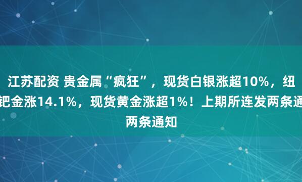 江苏配资 贵金属“疯狂”，现货白银涨超10%，纽约钯金涨14.1%，现货黄金涨超1%！上期所连发两条通知