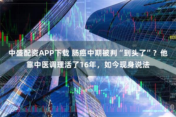 中盛配资APP下载 肠癌中期被判“到头了”？他靠中医调理活了16年，如今现身说法