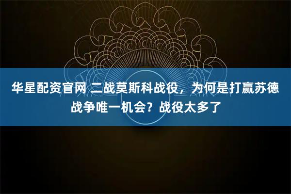 华星配资官网 二战莫斯科战役，为何是打赢苏德战争唯一机会？战役太多了