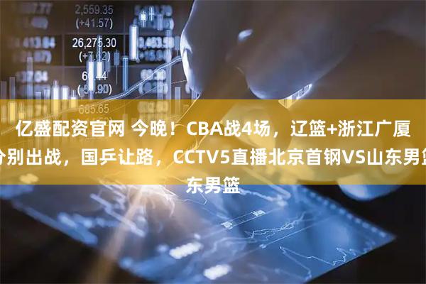 亿盛配资官网 今晚！CBA战4场，辽篮+浙江广厦分别出战，国乒让路，CCTV5直播北京首钢VS山东男篮
