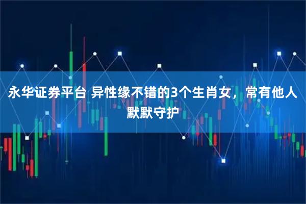 永华证券平台 异性缘不错的3个生肖女，常有他人默默守护