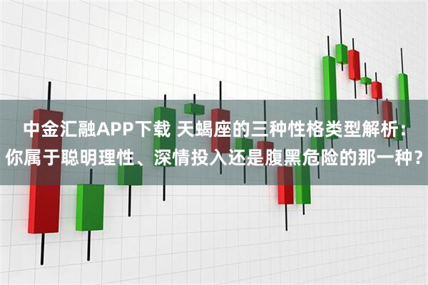 中金汇融APP下载 天蝎座的三种性格类型解析：你属于聪明理性、深情投入还是腹黑危险的那一种？