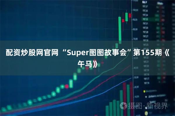配资炒股网官网 “Super图图故事会”第155期《午马》
