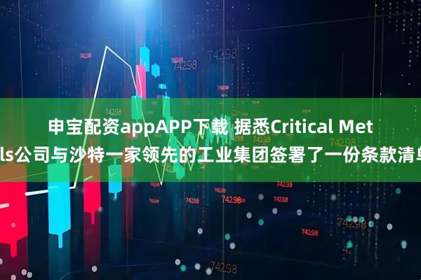 申宝配资appAPP下载 据悉Critical Metals公司与沙特一家领先的工业集团签署了一份条款清单