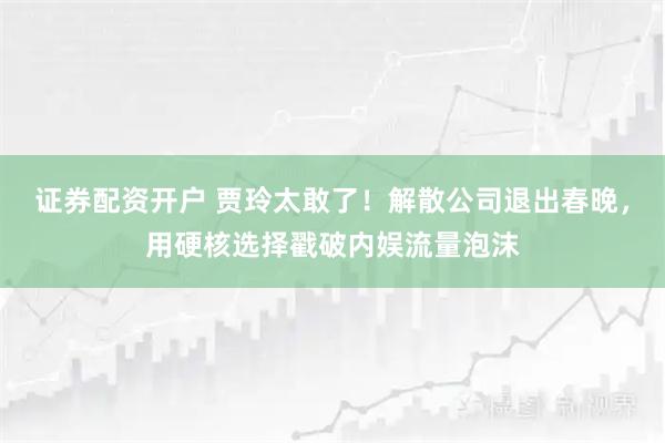 证券配资开户 贾玲太敢了！解散公司退出春晚，用硬核选择戳破内娱流量泡沫
