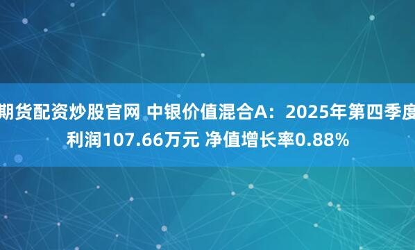 期货配资炒股官网 中银价值混合A：2025年第四季度利润107.66万元 净值增长率0.88%