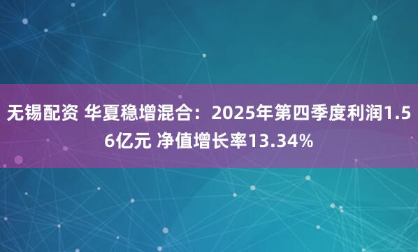 无锡配资 华夏稳增混合：2025年第四季度利润1.56亿元 净值增长率13.34%