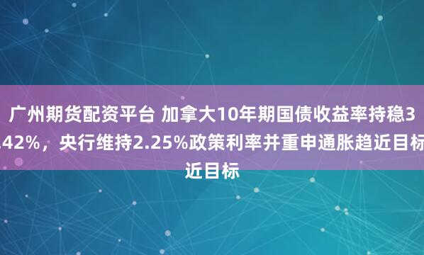 广州期货配资平台 加拿大10年期国债收益率持稳3.42%，央行维持2.25%政策利率并重申通胀趋近目标