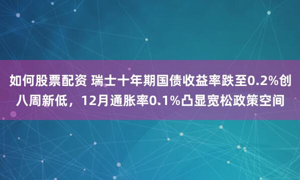 如何股票配资 瑞士十年期国债收益率跌至0.2%创八周新低，12月通胀率0.1%凸显宽松政策空间