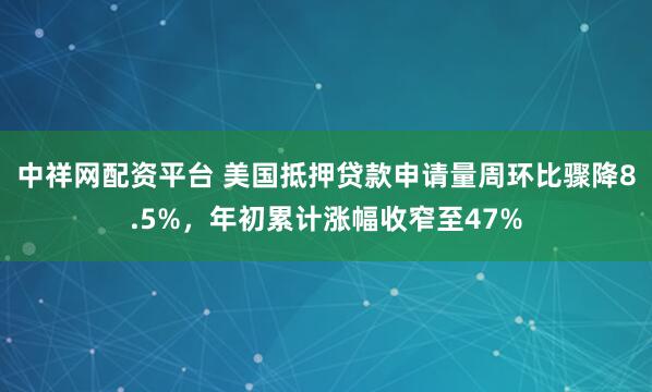 中祥网配资平台 美国抵押贷款申请量周环比骤降8.5%，年初累计涨幅收窄至47%