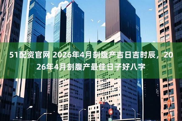 51配资官网 2026年4月剖腹产吉日吉时辰，2026年4月剖腹产最佳日子好八字