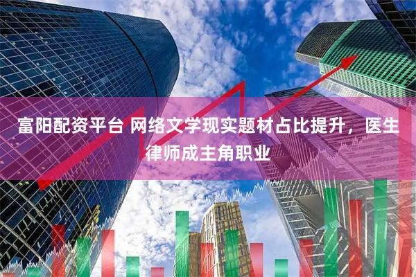富阳配资平台 网络文学现实题材占比提升，医生律师成主角职业