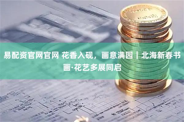 易配资官网官网 花香入砚，画意满园｜北海新春书画·花艺多展同启