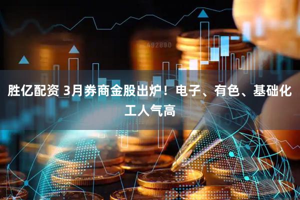 胜亿配资 3月券商金股出炉！电子、有色、基础化工人气高