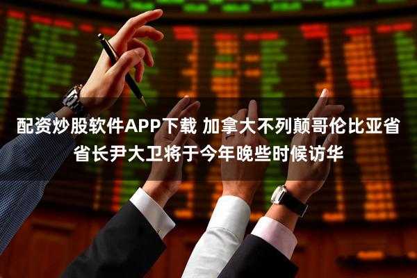 配资炒股软件APP下载 加拿大不列颠哥伦比亚省省长尹大卫将于今年晚些时候访华