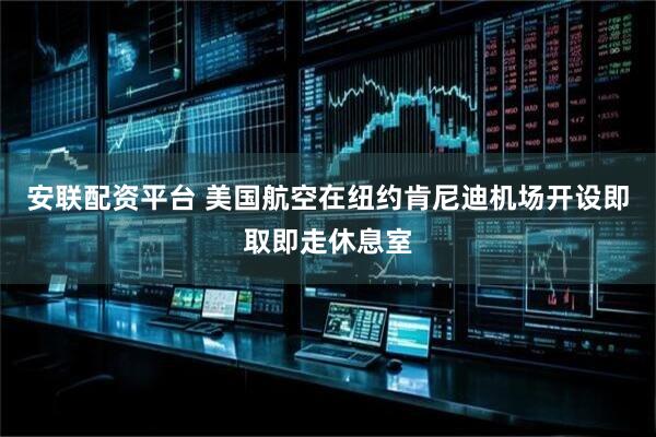 安联配资平台 美国航空在纽约肯尼迪机场开设即取即走休息室